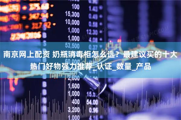 南京网上配资 奶瓶消毒柜怎么选？最建议买的十大热门好物强力推荐_认证_数量_产品