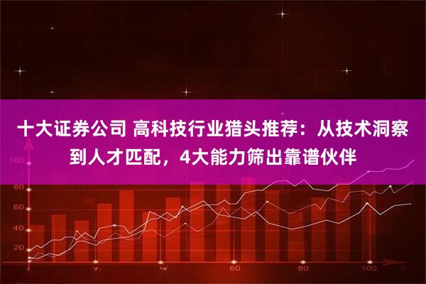十大证券公司 高科技行业猎头推荐：从技术洞察到人才匹配，4大能力筛出靠谱伙伴