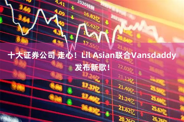 十大证券公司 走心！Lil Asian联合Vansdaddy发布新歌！