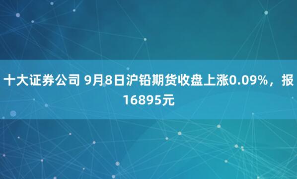 十大证券公司 9月8日沪铅期货收盘上涨0.09%，报16895元