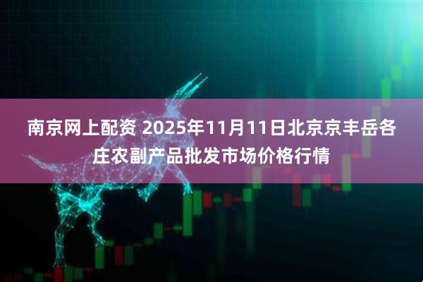 南京网上配资 2025年11月11日北京京丰岳各庄农副产品批发市场价格行情