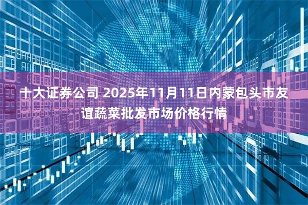 十大证券公司 2025年11月11日内蒙包头市友谊蔬菜批发市场价格行情