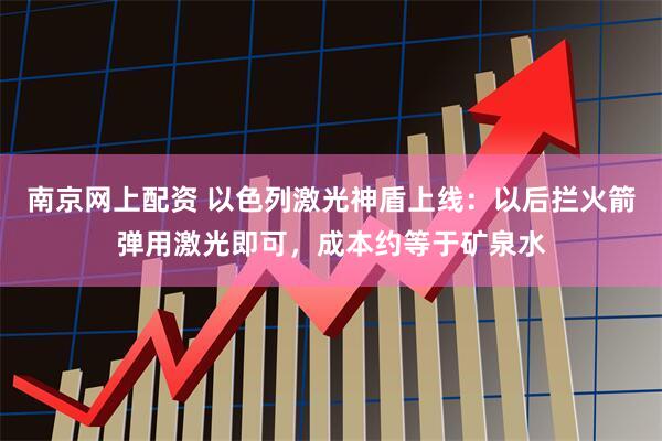 南京网上配资 以色列激光神盾上线：以后拦火箭弹用激光即可，成本约等于矿泉水