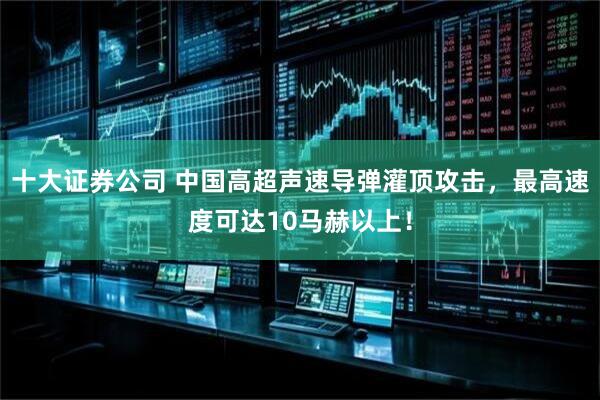 十大证券公司 中国高超声速导弹灌顶攻击，最高速度可达10马赫以上！