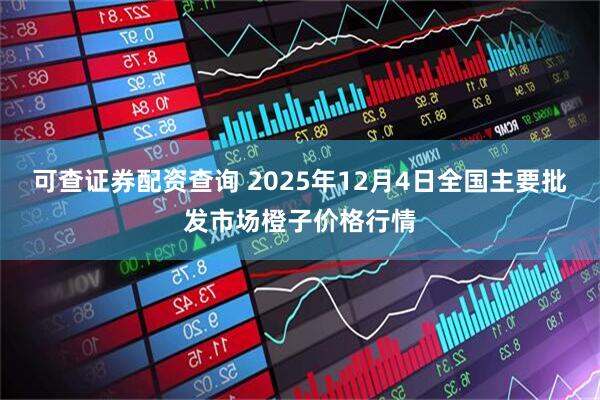 可查证券配资查询 2025年12月4日全国主要批发市场橙子价格行情